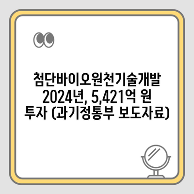 첨단바이오원천기술개발 2024년, 5,421억 원 투자 (과기정통부 보도자료)