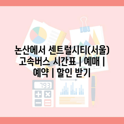 논산에서 센트럴시티(서울) 고속버스 시간표 | 예매 | 예약 | 할인 받기