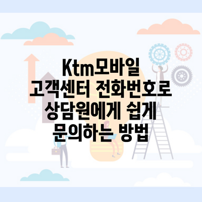 Ktm모바일 고객센터 전화번호로 상담원에게 쉽게 문의하는 방법