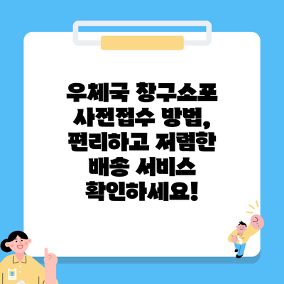 우체국 창구소포 사전접수 방법, 편리하고 저렴한 배송 서비스 확인하세요!