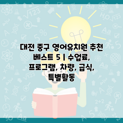 대전 중구 영어유치원 추천 베스트 5 | 수업료, 프로그램, 차량, 급식, 특별활동