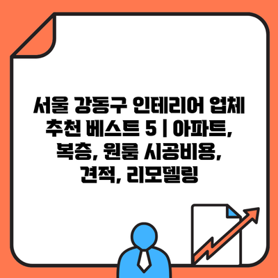 서울 강동구 인테리어 업체 추천 베스트 5 | 아파트, 복층, 원룸 시공비용, 견적, 리모델링