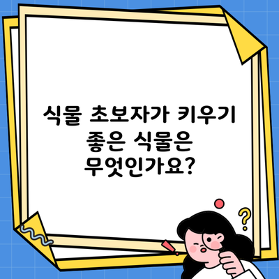 식물 초보자가 키우기 좋은 식물은 무엇인가요?