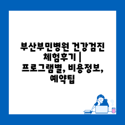 부산부민병원 건강검진 체험후기 | 프로그램별, 비용정보, 예약팁