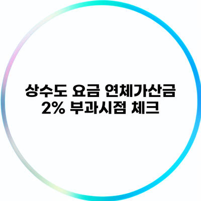 상수도 요금 연체가산금 2% 부과시점 체크