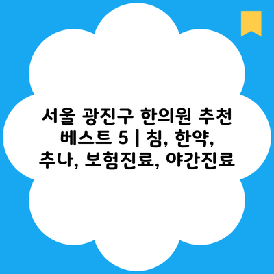 서울 광진구 한의원 추천 베스트 5 | 침, 한약, 추나, 보험진료, 야간진료