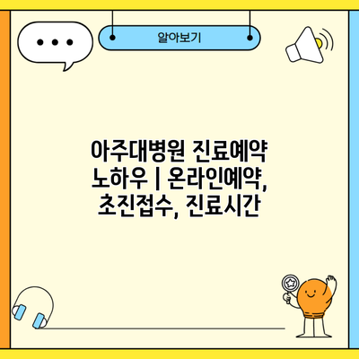 아주대병원 진료예약 노하우 | 온라인예약, 초진접수, 진료시간