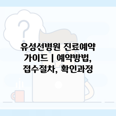 유성선병원 진료예약 가이드 | 예약방법, 접수절차, 확인과정