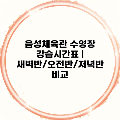 음성체육관 수영장 강습시간표 | 새벽반/오전반/저녁반 비교