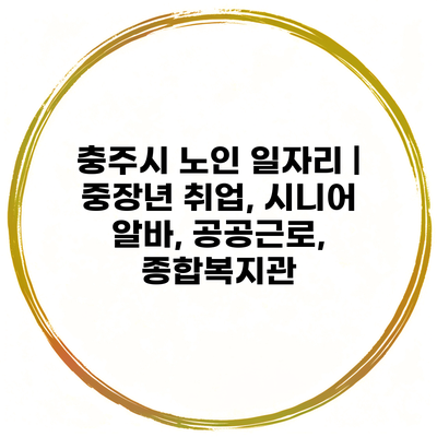 충주시 노인 일자리 | 중장년 취업, 시니어 알바, 공공근로, 종합복지관