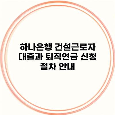 하나은행 건설근로자 대출과 퇴직연금 신청 절차 안내