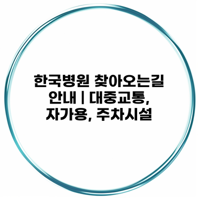 한국병원 찾아오는길 안내 | 대중교통, 자가용, 주차시설