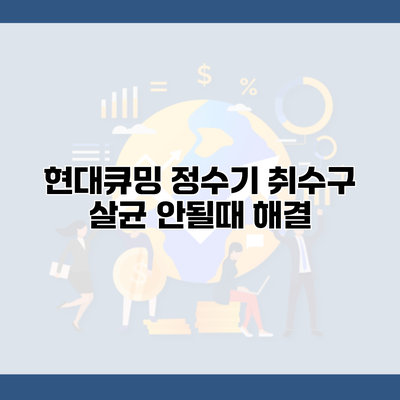 현대큐밍 정수기 취수구 살균 안될때 해결