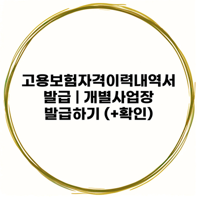 고용보험자격이력내역서 발급 | 개별사업장 발급하기 (+확인)