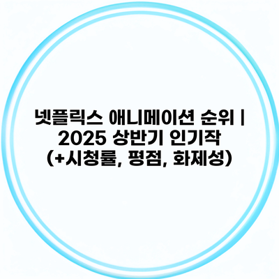 넷플릭스 애니메이션 순위 | 2025 상반기 인기작 (+시청률, 평점, 화제성)