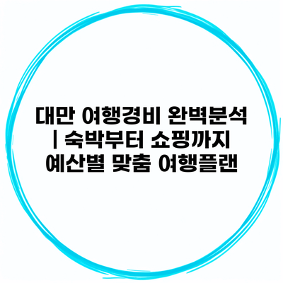 대만 여행경비 완벽분석 | 숙박부터 쇼핑까지 예산별 맞춤 여행플랜