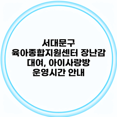 서대문구 육아종합지원센터 장난감 대여, 아이사랑방 운영시간 안내