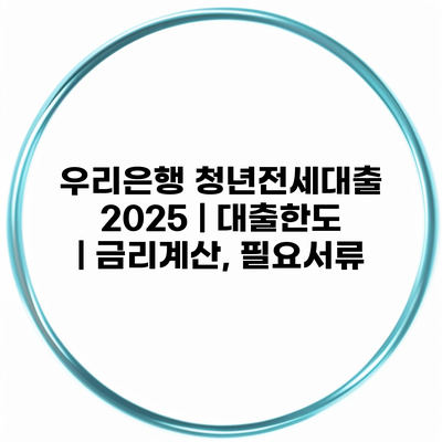 우리은행 청년전세대출 2025 | 대출한도 | 금리계산, 필요서류