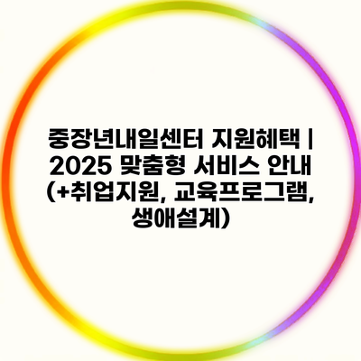 중장년내일센터 지원혜택 | 2025 맞춤형 서비스 안내 (+취업지원, 교육프로그램, 생애설계)