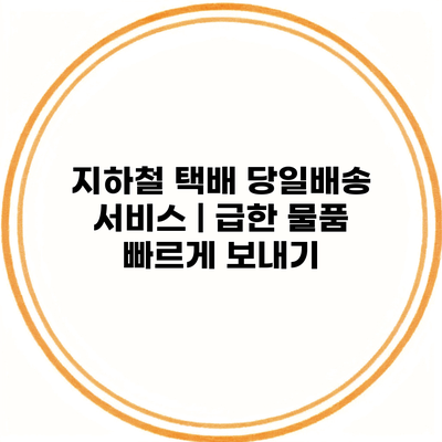 지하철 택배 당일배송 서비스 | 급한 물품 빠르게 보내기