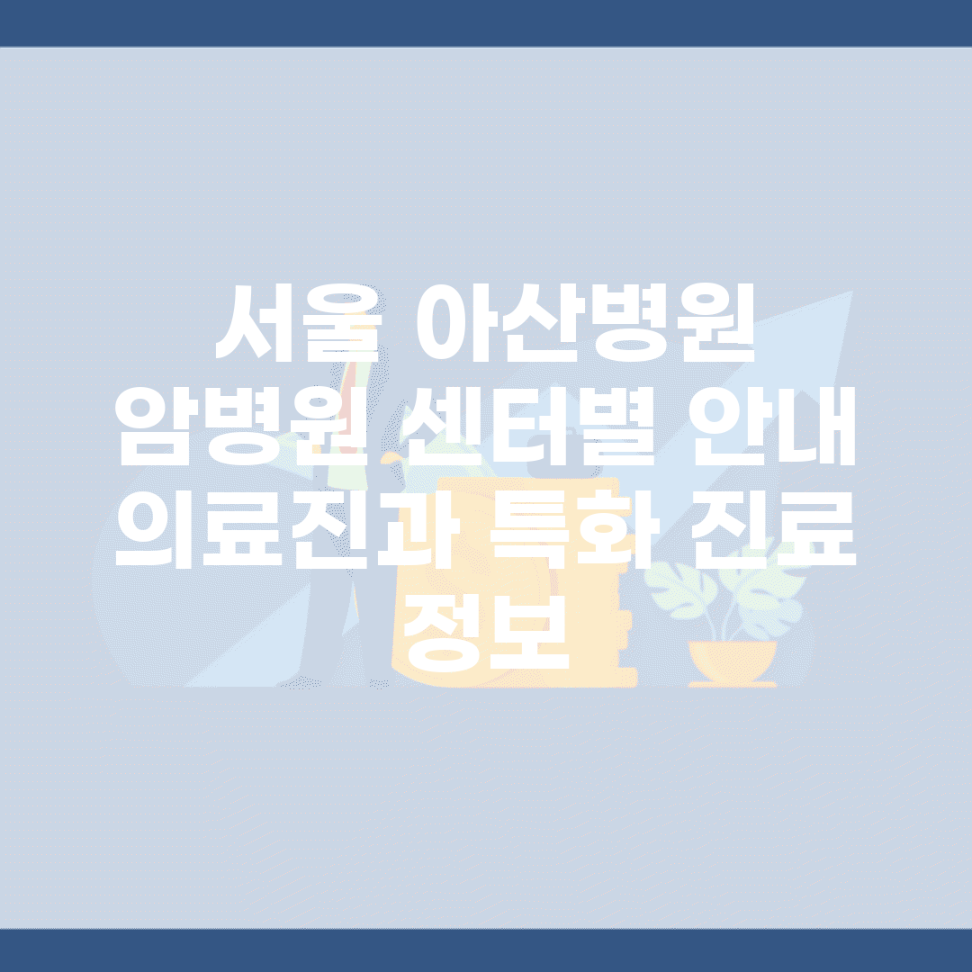서울 아산병원 암병원 센터별 안내 | 의료진과 특화 진료 정보