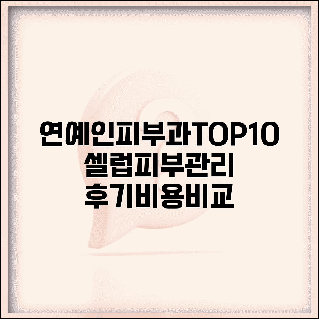 연예인피부과 인기 병원 TOP 10 | 셀럽 피부 관리 장소 추천, 시술 후기, 비용 비교