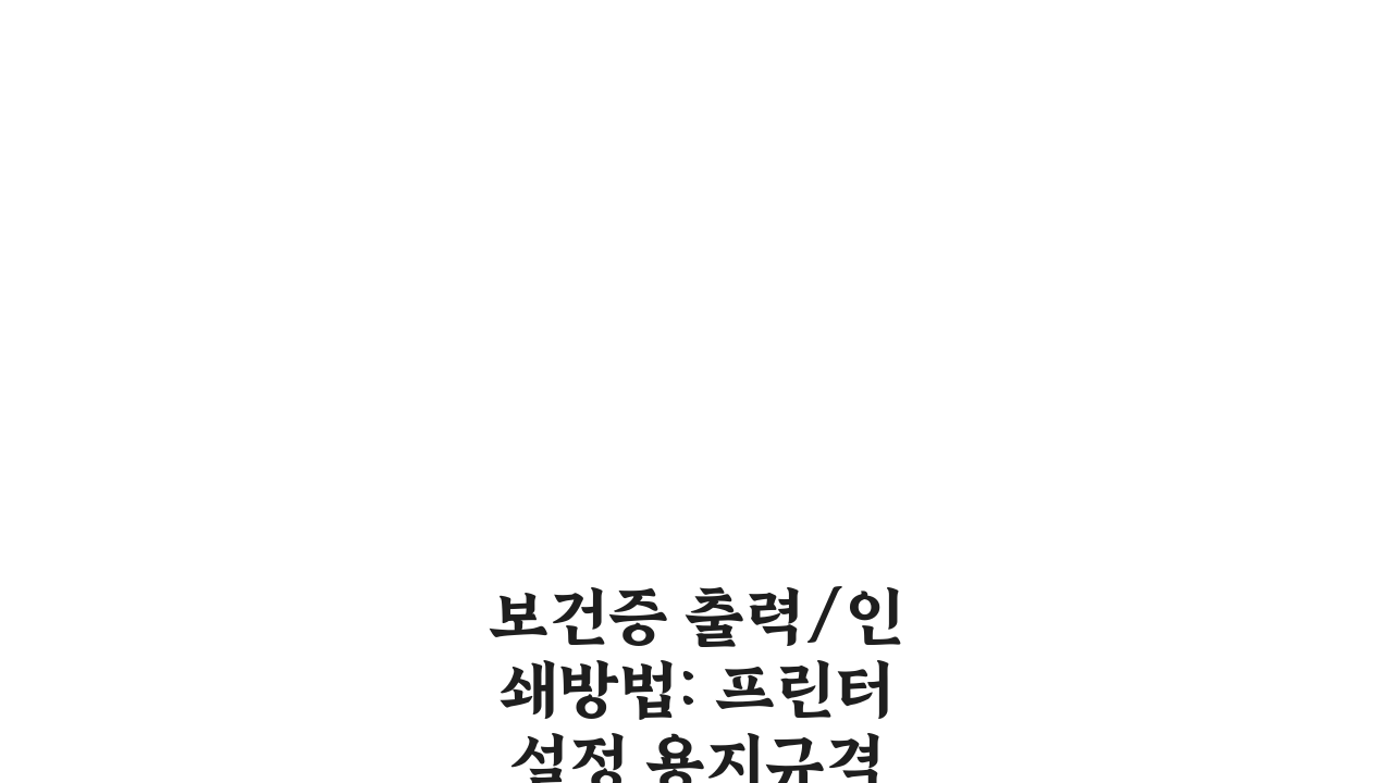보건증 출력/인쇄방법: 프린터설정 용지규격 컬러 흑백 완벽 정리