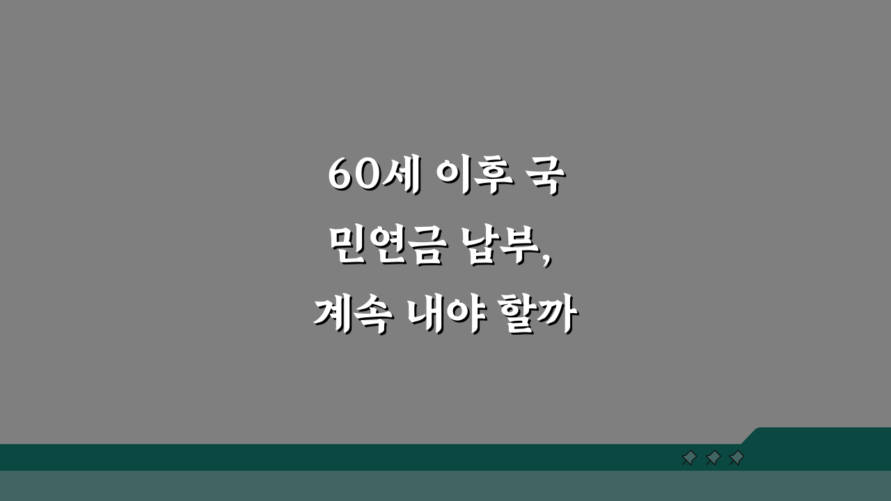 60세 이후 국민연금 납부, 계속 내야 할까 말아야 할까? 5가지 핵심 비교