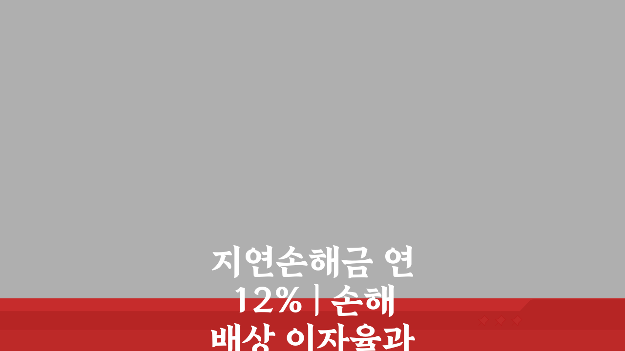 지연손해금 연 12% | 손해배상 이자율과 기산점, 제대로 알아보기